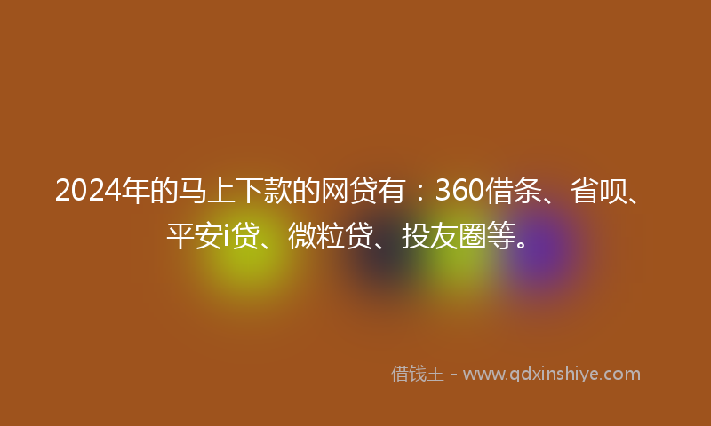 2024年的马上下款的网贷有：360借条、省呗、平安i贷、微粒贷、投友圈等。