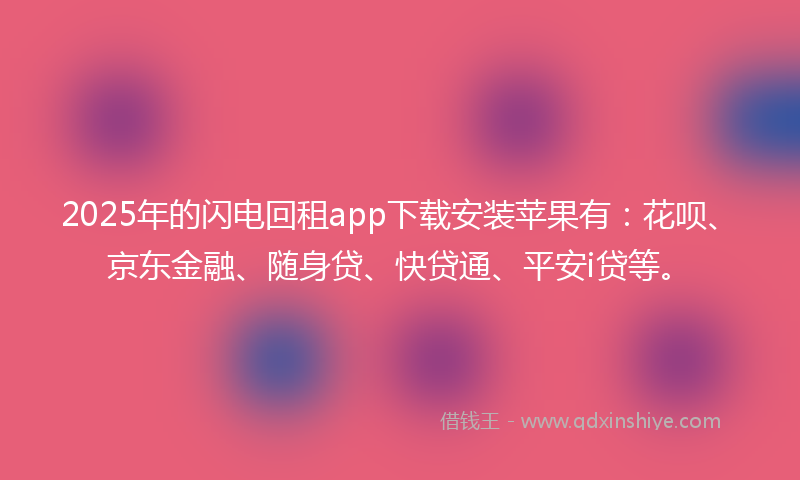 2025年的闪电回租app下载安装苹果有：花呗、京东金融、随身贷、快贷通、平安i贷等。