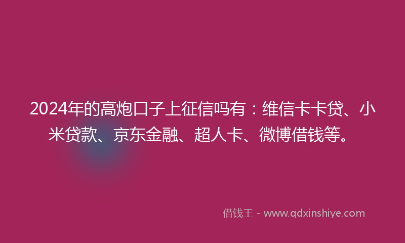 2024年的高炮口子上征信吗有：维信卡卡贷、小米贷款、京东金融、超人卡、微博借钱等。