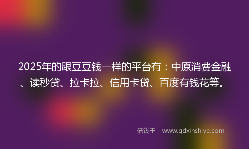 2025年的跟豆豆钱一样的平台有：中原消费金融、读秒贷、拉卡拉、信用卡贷、百度有钱花等。