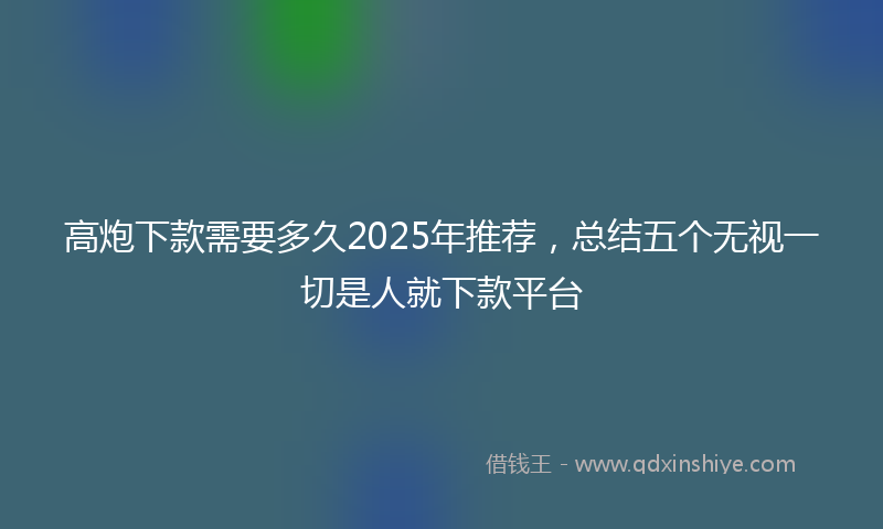 高炮下款需要多久2025年推荐，总结五个无视一切是人就下款平台