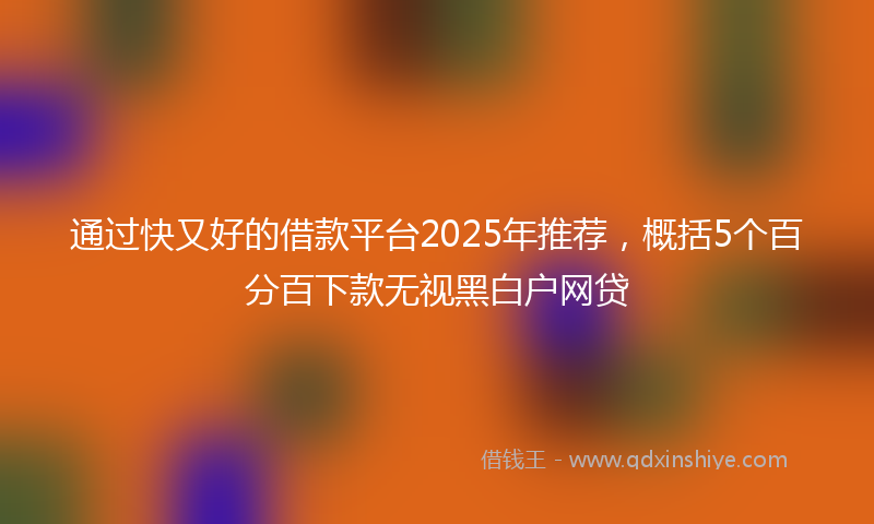 通过快又好的借款平台2025年推荐，概括5个百分百下款无视黑白户网贷