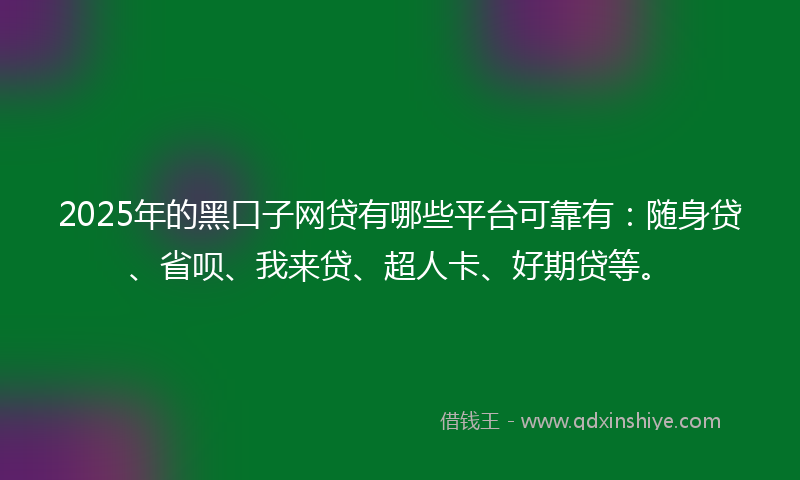 2025年的黑口子网贷有哪些平台可靠有：随身贷、省呗、我来贷、超人卡、好期贷等。
