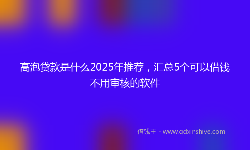 高泡贷款是什么2025年推荐，汇总5个可以借钱不用审核的软件