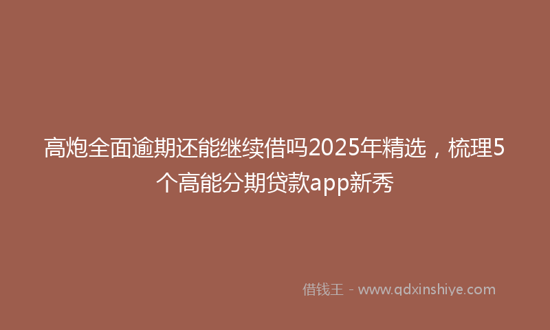 高炮全面逾期还能继续借吗2025年精选，梳理5个高能分期贷款app新秀