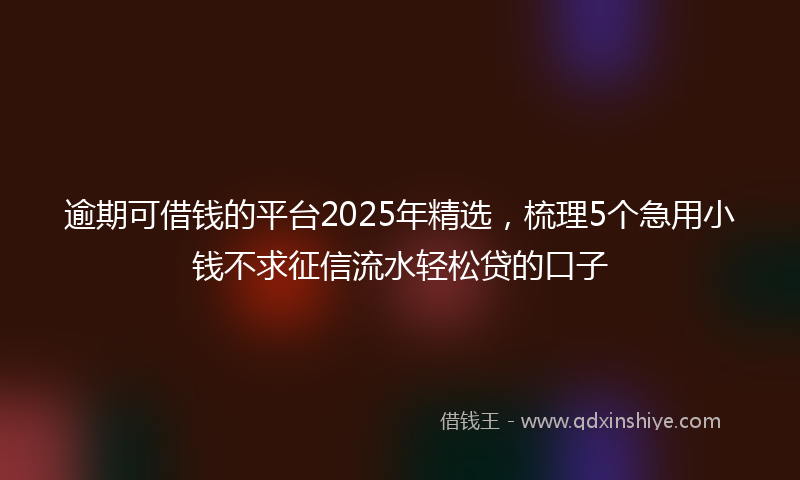 逾期可借钱的平台2025年精选，梳理5个急用小钱不求征信流水轻松贷的口子