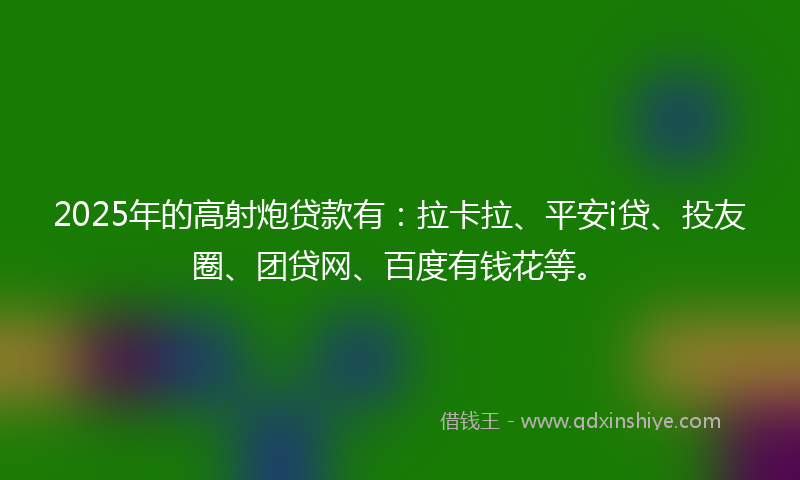 2025年的高射炮贷款有：拉卡拉、平安i贷、投友圈、团贷网、百度有钱花等。