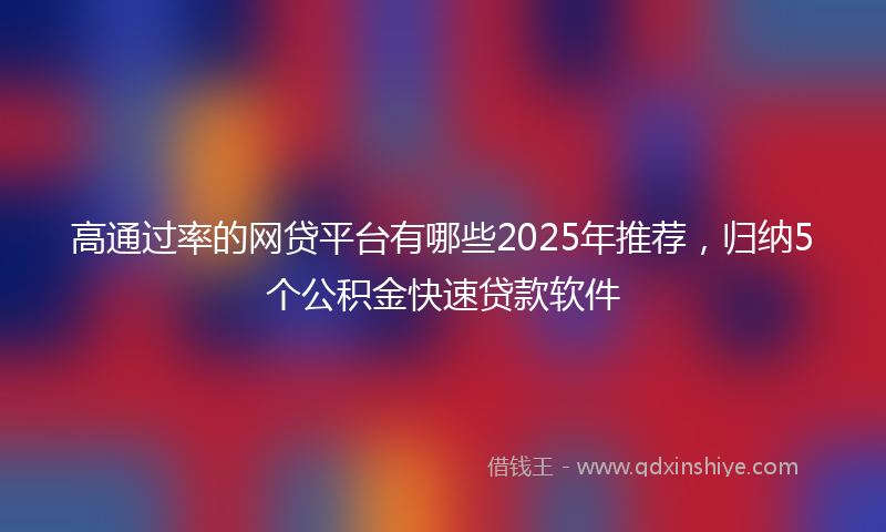 高通过率的网贷平台有哪些2025年推荐，归纳5个公积金快速贷款软件