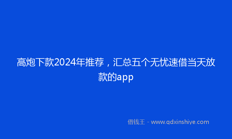 高炮下款2024年推荐，汇总五个无忧速借当天放款的app