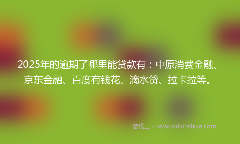 2025年的逾期了哪里能贷款有：中原消费金融、京东金融、百度有钱花、滴水贷、拉卡拉等。