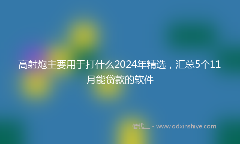 高射炮主要用于打什么2024年精选，汇总5个11月能贷款的软件