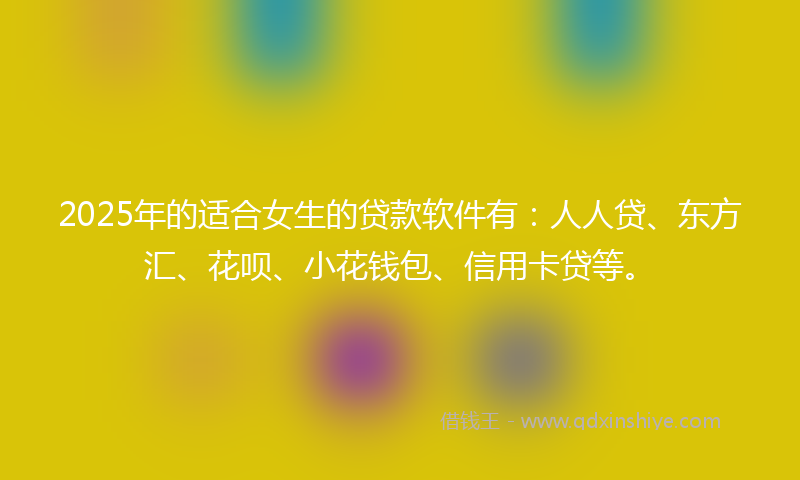 2025年的适合女生的贷款软件有：人人贷、东方汇、花呗、小花钱包、信用卡贷等。
