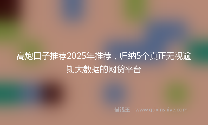 高炮口子推荐2025年推荐，归纳5个真正无视逾期大数据的网贷平台