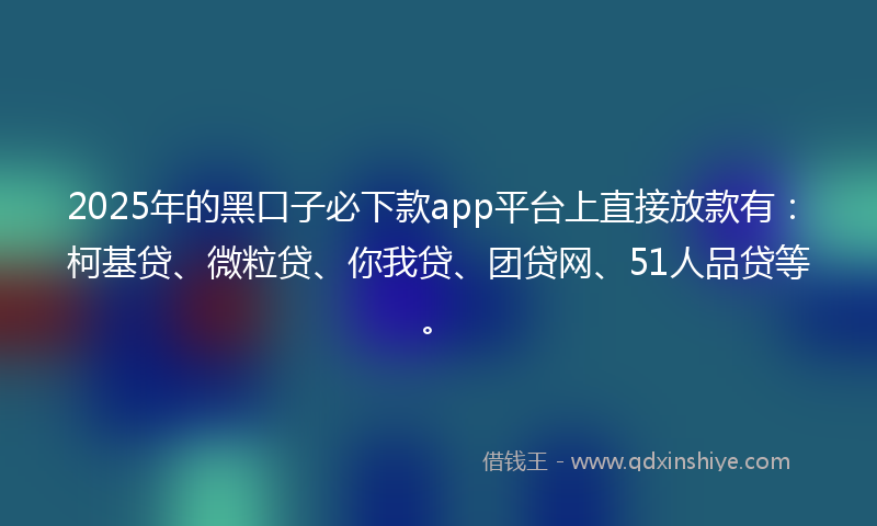 2025年的黑口子必下款app平台上直接放款有：柯基贷、微粒贷、你我贷、团贷网、51人品贷等。