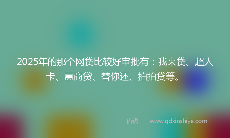 2025年的那个网贷比较好审批有：我来贷、超人卡、惠商贷、替你还、拍拍贷等。