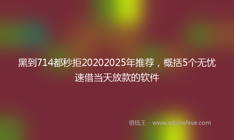黑到714都秒拒20202025年推荐，概括5个无忧速借当天放款的软件