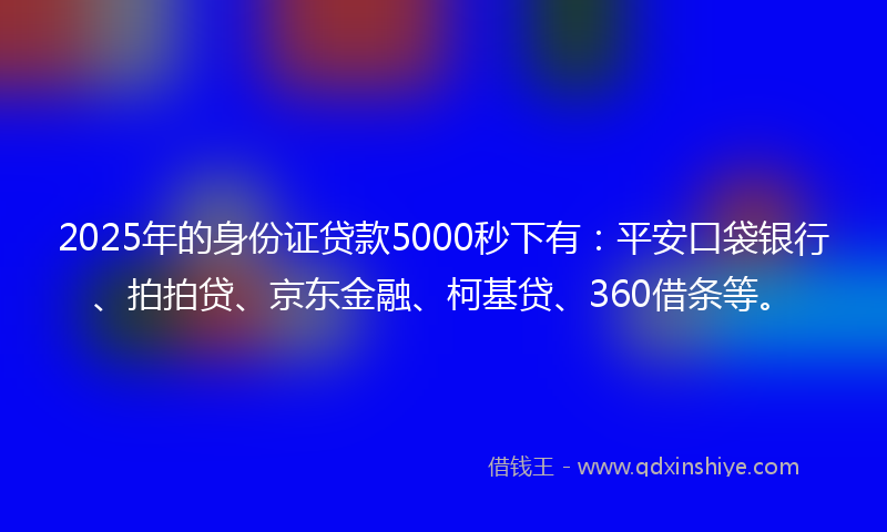 2025年的身份证贷款5000秒下有：平安口袋银行、拍拍贷、京东金融、柯基贷、360借条等。