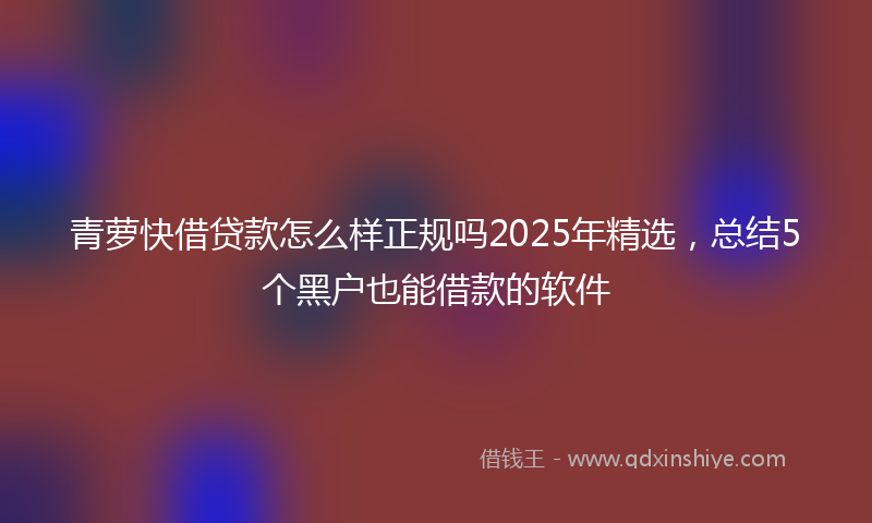 青萝快借贷款怎么样正规吗2025年精选，总结5个黑户也能借款的软件