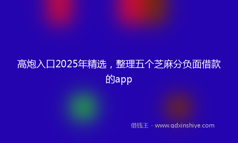 高炮入口2025年精选，整理五个芝麻分负面借款的app