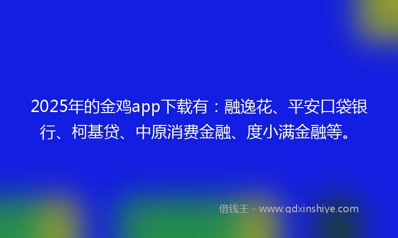 2025年的金鸡app下载有：融逸花、平安口袋银行、柯基贷、中原消费金融、度小满金融等。