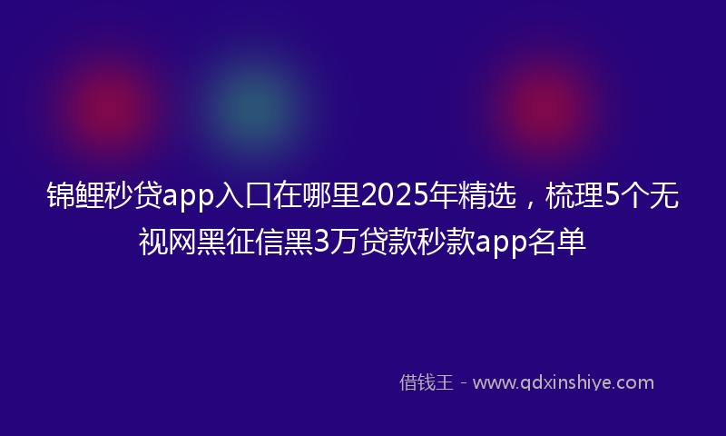 锦鲤秒贷app入口在哪里2025年精选，梳理5个无视网黑征信黑3万贷款秒款app名单