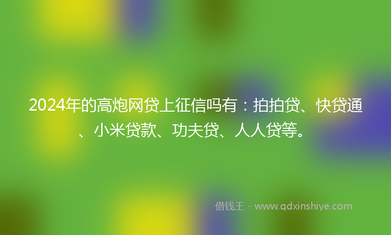 2024年的高炮网贷上征信吗有：拍拍贷、快贷通、小米贷款、功夫贷、人人贷等。
