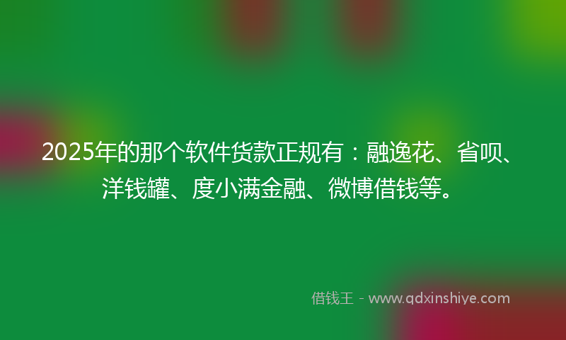 2025年的那个软件货款正规有：融逸花、省呗、洋钱罐、度小满金融、微博借钱等。
