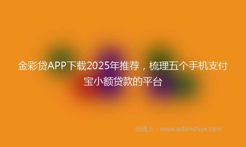 金彩贷APP下载2025年推荐，梳理五个手机支付宝小额贷款的平台