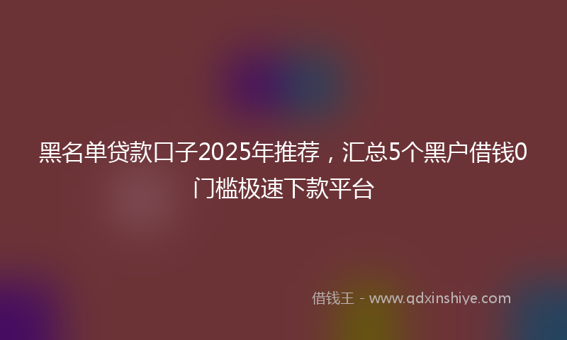 黑名单贷款口子2025年推荐，汇总5个黑户借钱0门槛极速下款平台
