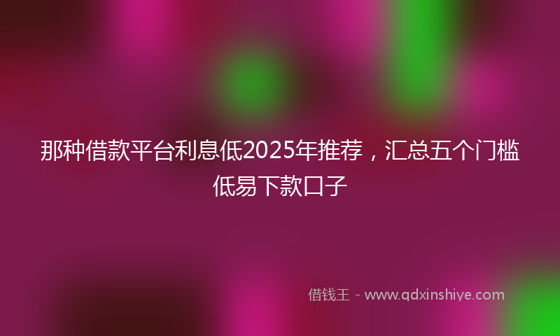 那种借款平台利息低2025年推荐，汇总五个门槛低易下款口子