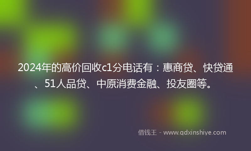 2024年的高价回收c1分电话有：惠商贷、快贷通、51人品贷、中原消费金融、投友圈等。