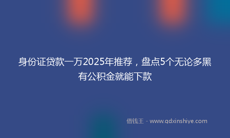 身份证贷款一万2025年推荐，盘点5个无论多黑有公积金就能下款