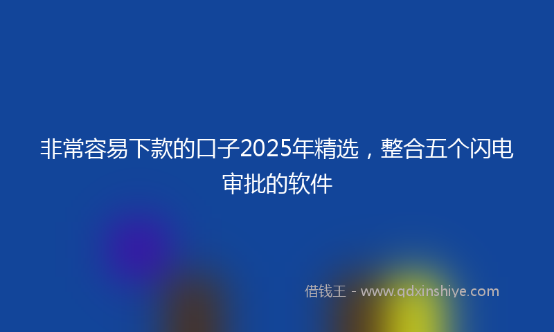 非常容易下款的口子2025年精选，整合五个闪电审批的软件