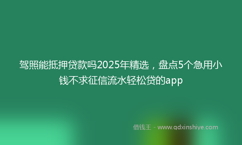 驾照能抵押贷款吗2025年精选，盘点5个急用小钱不求征信流水轻松贷的app