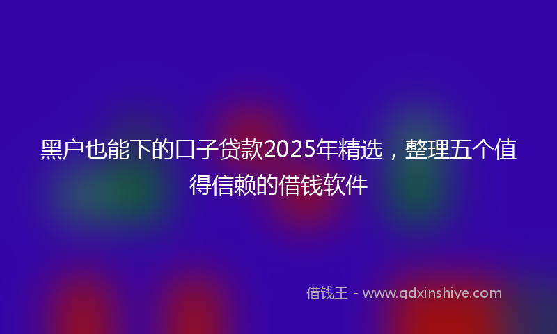 黑户也能下的口子贷款2025年精选，整理五个值得信赖的借钱软件