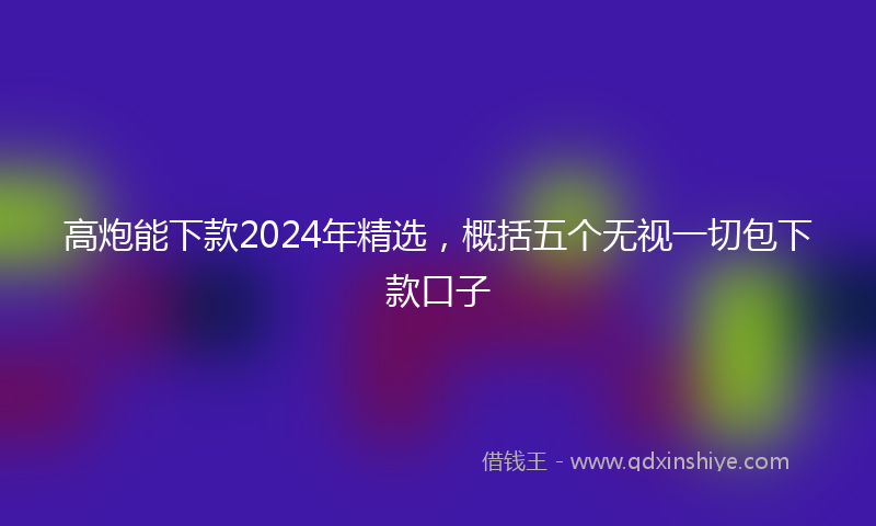 高炮能下款2024年精选，概括五个无视一切包下款口子