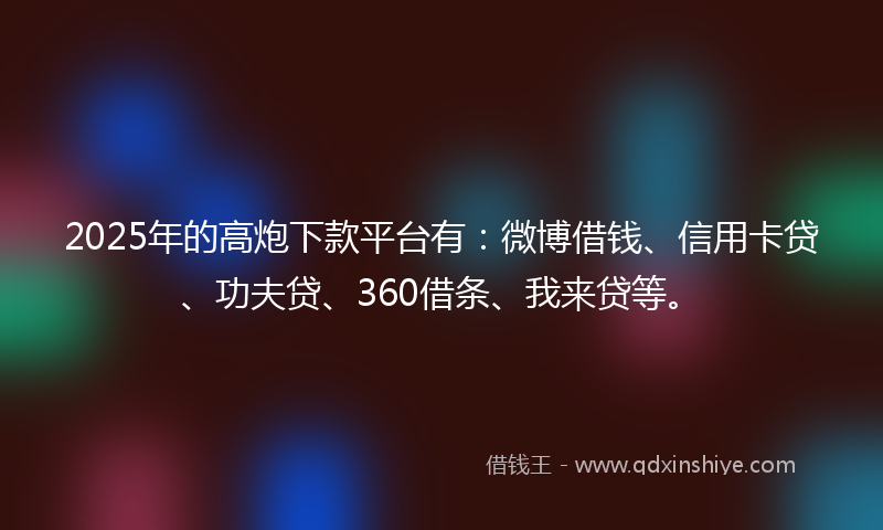 2025年的高炮下款平台有：微博借钱、信用卡贷、功夫贷、360借条、我来贷等。