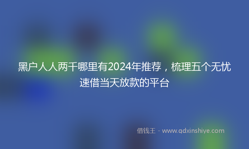 黑户人人两千哪里有2024年推荐，梳理五个无忧速借当天放款的平台