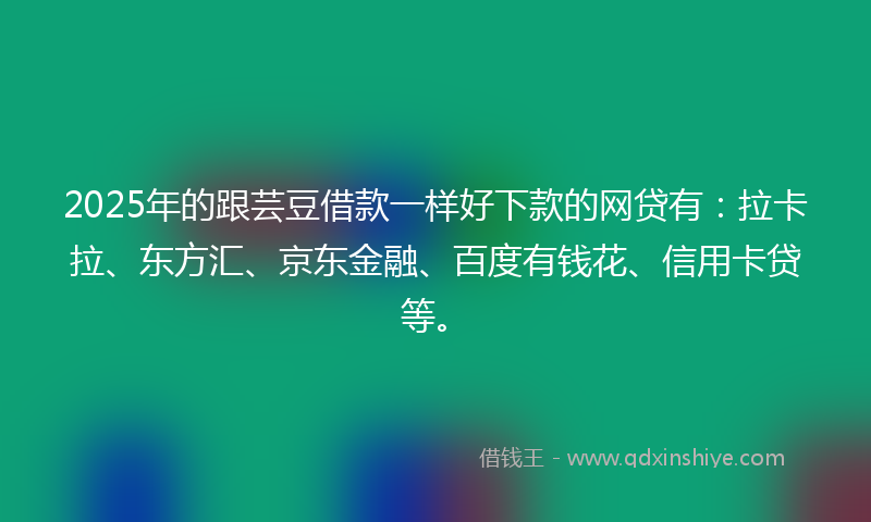 2025年的跟芸豆借款一样好下款的网贷有：拉卡拉、东方汇、京东金融、百度有钱花、信用卡贷等。