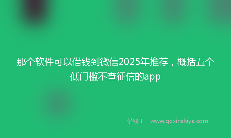 那个软件可以借钱到微信2025年推荐，概括五个低门槛不查征信的app