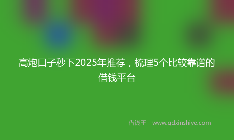 高炮口子秒下2025年推荐，梳理5个比较靠谱的借钱平台