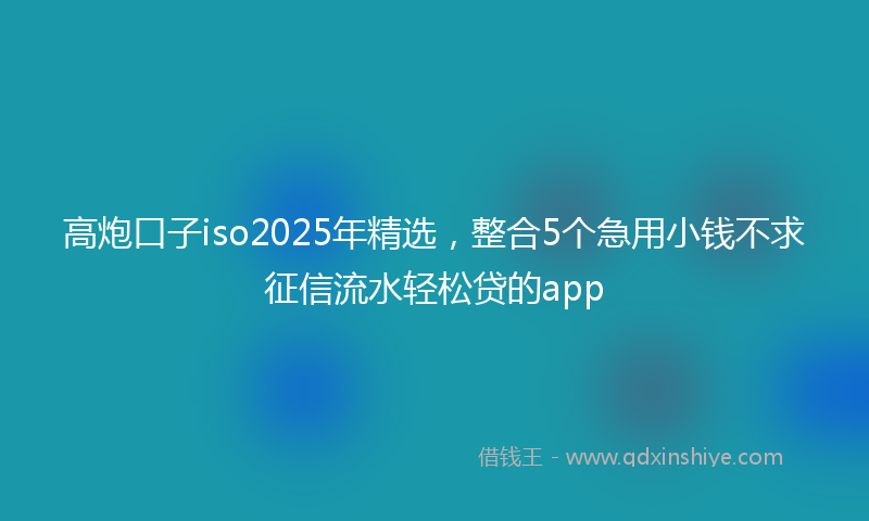 高炮口子iso2025年精选，整合5个急用小钱不求征信流水轻松贷的app