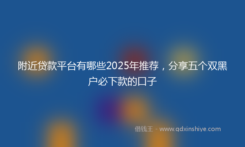 附近贷款平台有哪些2025年推荐，分享五个双黑户必下款的口子