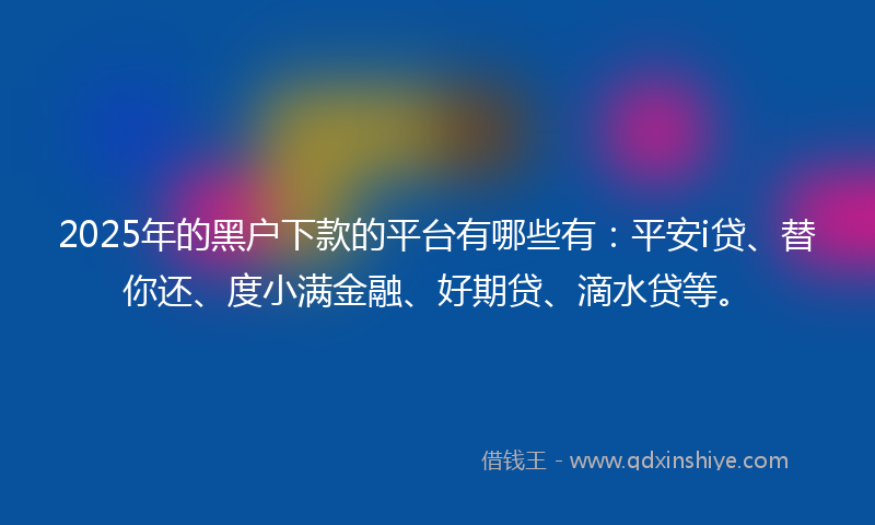 2025年的黑户下款的平台有哪些有：平安i贷、替你还、度小满金融、好期贷、滴水贷等。