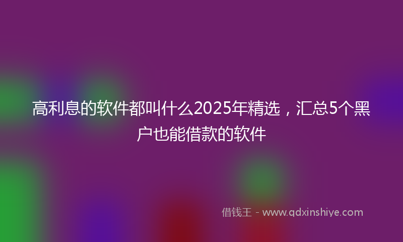 高利息的软件都叫什么2025年精选，汇总5个黑户也能借款的软件