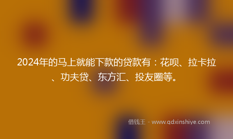 2024年的马上就能下款的贷款有：花呗、拉卡拉、功夫贷、东方汇、投友圈等。