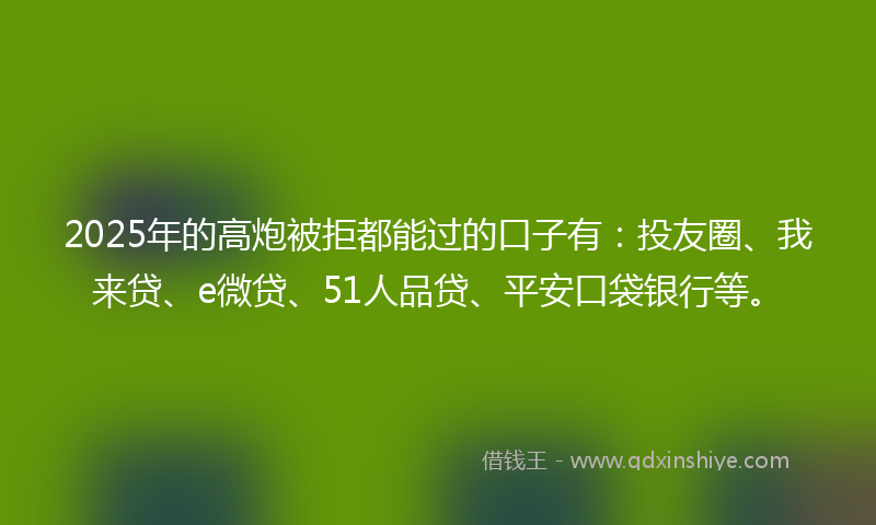 2025年的高炮被拒都能过的口子有：投友圈、我来贷、e微贷、51人品贷、平安口袋银行等。