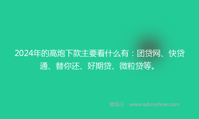 2024年的高炮下款主要看什么有：团贷网、快贷通、替你还、好期贷、微粒贷等。