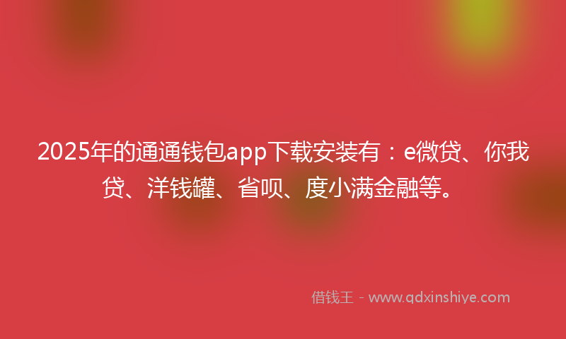 2025年的通通钱包app下载安装有：e微贷、你我贷、洋钱罐、省呗、度小满金融等。