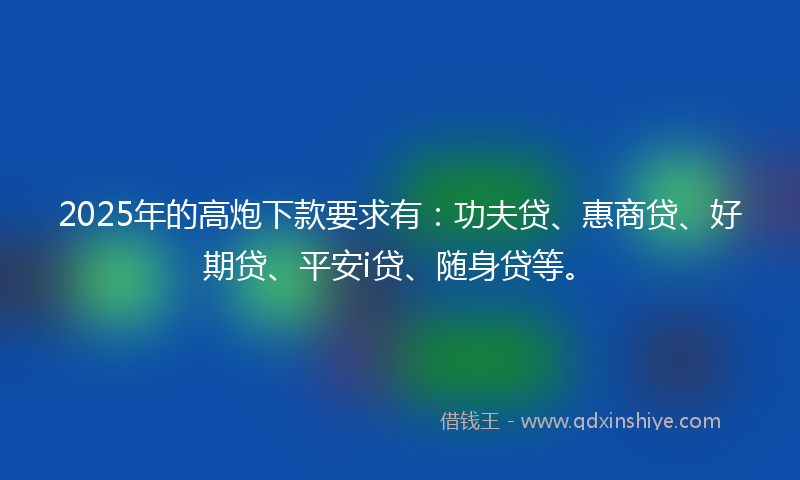 2025年的高炮下款要求有：功夫贷、惠商贷、好期贷、平安i贷、随身贷等。
